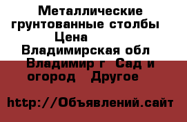 Металлические грунтованные столбы › Цена ­ 245 - Владимирская обл., Владимир г. Сад и огород » Другое   